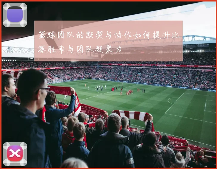 篮球团队的默契与协作如何提升比赛胜率与团队凝聚力