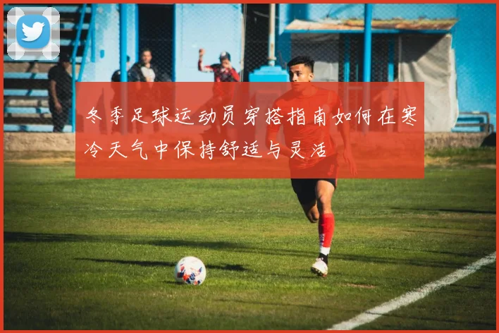 冬季足球运动员穿搭指南如何在寒冷天气中保持舒适与灵活