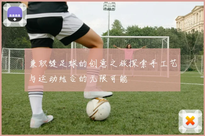 兼职缝足球的创意之旅探索手工艺与运动结合的无限可能