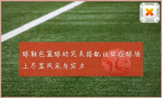 球鞋包篮球的完美搭配让你在球场上尽显风采与实力