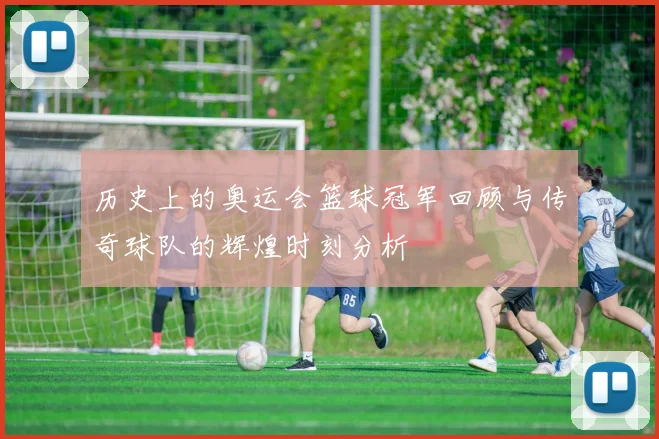 历史上的奥运会篮球冠军回顾与传奇球队的辉煌时刻分析