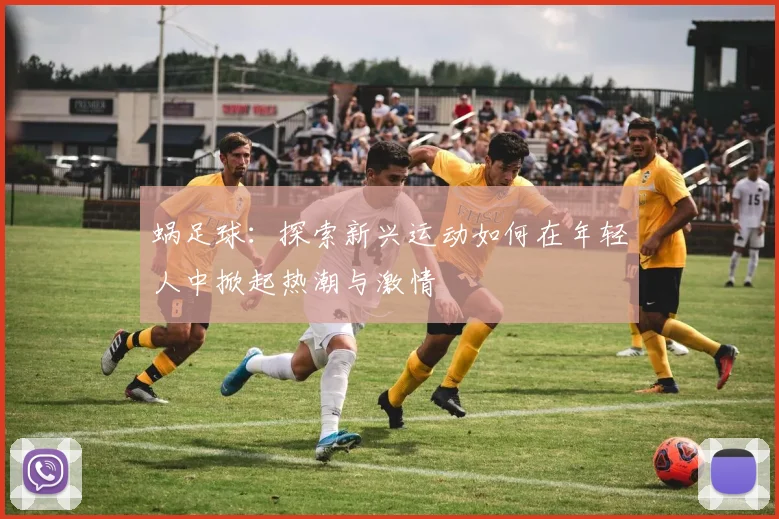 蜗足球：探索新兴运动如何在年轻人中掀起热潮与激情