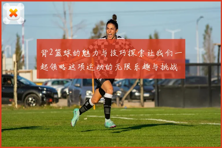 背2篮球的魅力与技巧探索让我们一起领略这项运动的无限乐趣与挑战