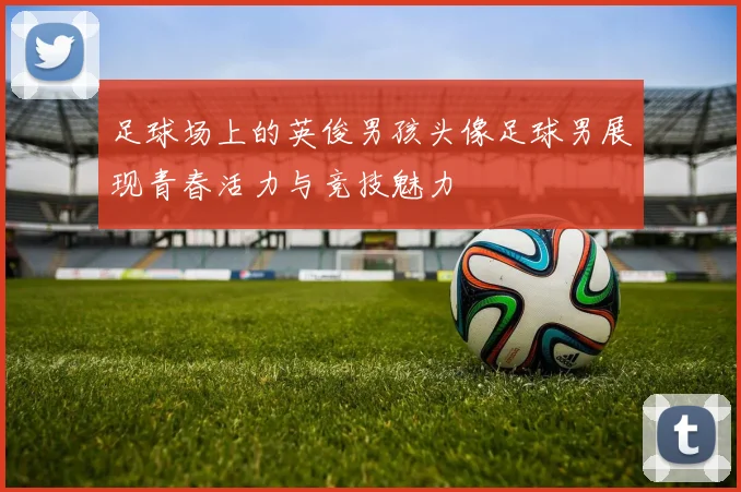 足球场上的英俊男孩头像足球男展现青春活力与竞技魅力
