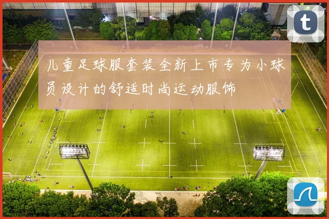 儿童足球服套装全新上市专为小球员设计的舒适时尚运动服饰
