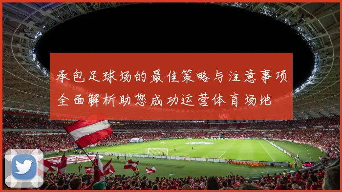 承包足球场的最佳策略与注意事项全面解析助您成功运营体育场地