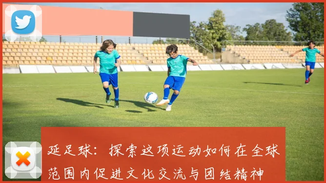 延足球：探索这项运动如何在全球范围内促进文化交流与团结精神