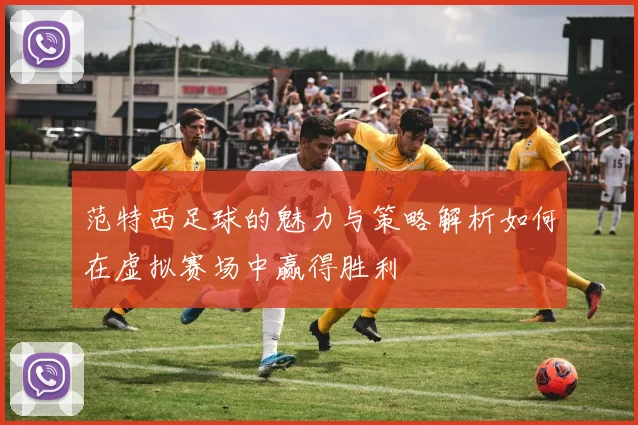 范特西足球的魅力与策略解析如何在虚拟赛场中赢得胜利