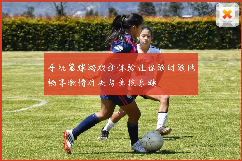 手机篮球游戏新体验让你随时随地畅享激情对决与竞技乐趣