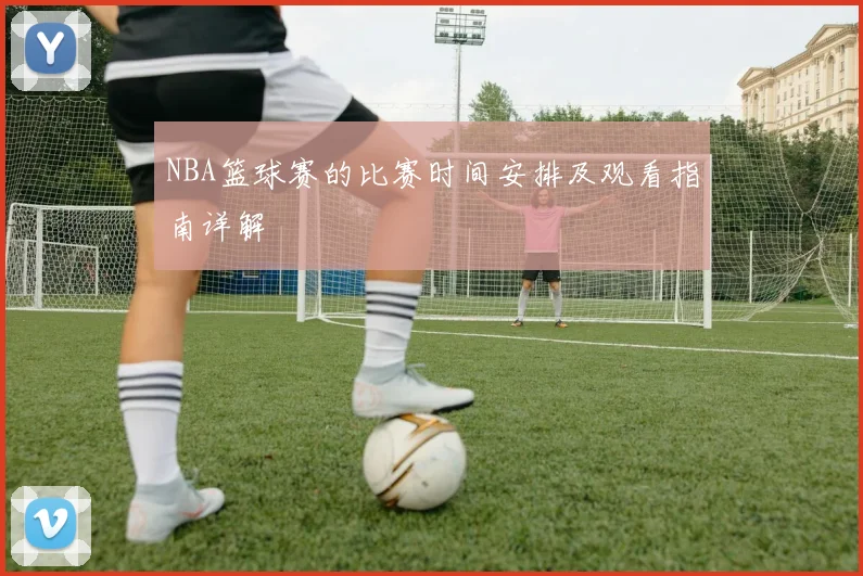 NBA篮球赛的比赛时间安排及观看指南详解
