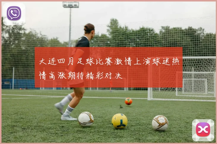 大连四月足球比赛激情上演球迷热情高涨期待精彩对决