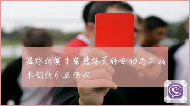 篮球新赛季前瞻球员转会动态及战术创新引发热议