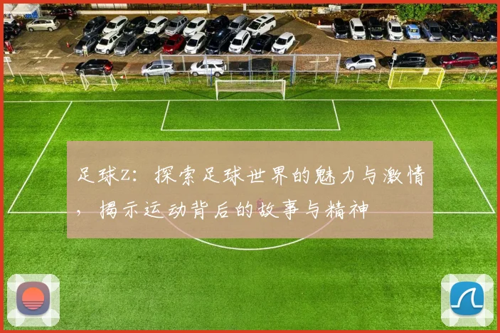 足球z：探索足球世界的魅力与激情，揭示运动背后的故事与精神