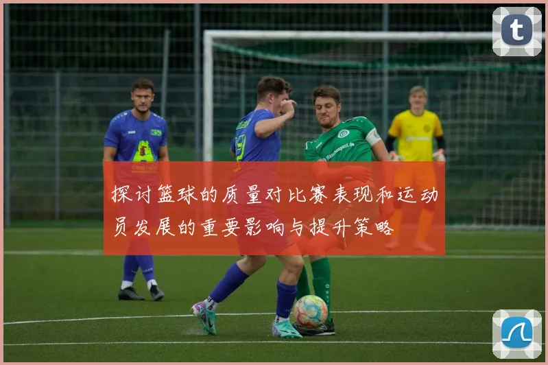 探讨篮球的质量对比赛表现和运动员发展的重要影响与提升策略