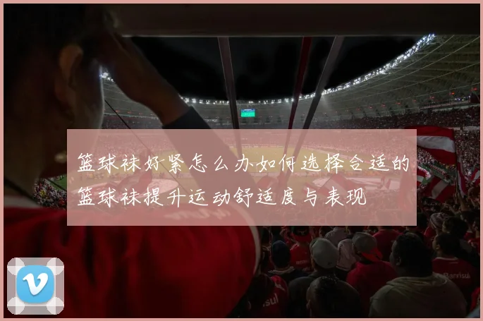 篮球袜好紧怎么办如何选择合适的篮球袜提升运动舒适度与表现