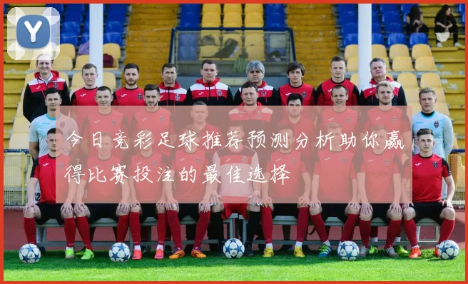 今日竞彩足球推荐预测分析助你赢得比赛投注的最佳选择