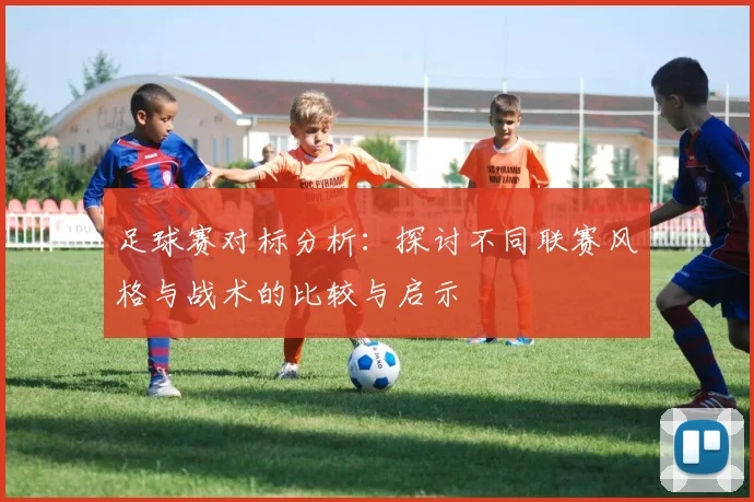 足球赛对标分析：探讨不同联赛风格与战术的比较与启示
