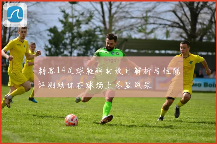 刺客14足球鞋碎钉设计解析与性能评测助你在球场上尽显风采