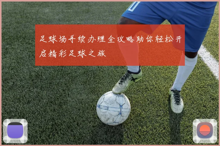 足球场手续办理全攻略助你轻松开启精彩足球之旅