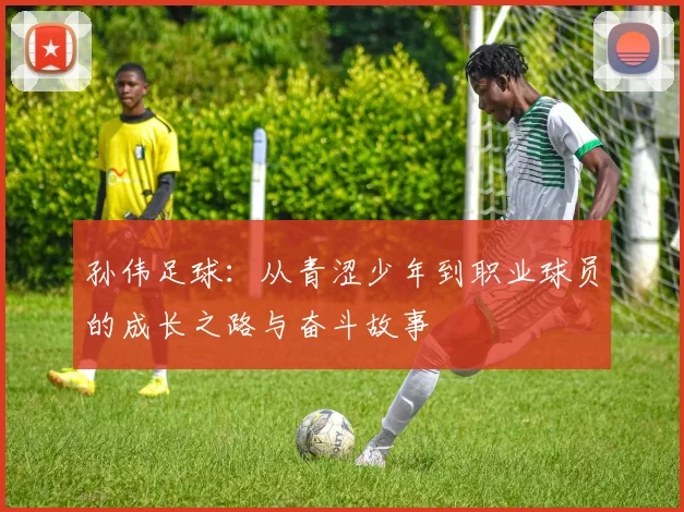 孙伟足球：从青涩少年到职业球员的成长之路与奋斗故事