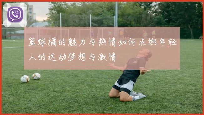 篮球橘的魅力与热情如何点燃年轻人的运动梦想与激情