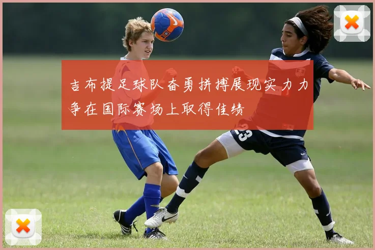 吉布提足球队奋勇拼搏展现实力力争在国际赛场上取得佳绩