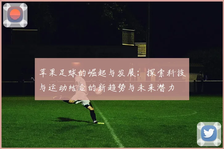 苹果足球的崛起与发展：探索科技与运动结合的新趋势与未来潜力