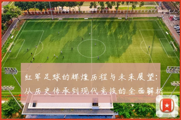 红军足球的辉煌历程与未来展望：从历史传承到现代竞技的全面解析