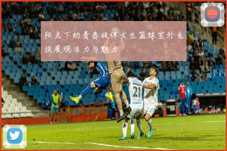 阳光下的青春旋律女生篮球室外竞技展现活力与魅力
