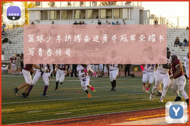 篮球少年拼搏奋进勇夺冠军荣耀书写青春传奇