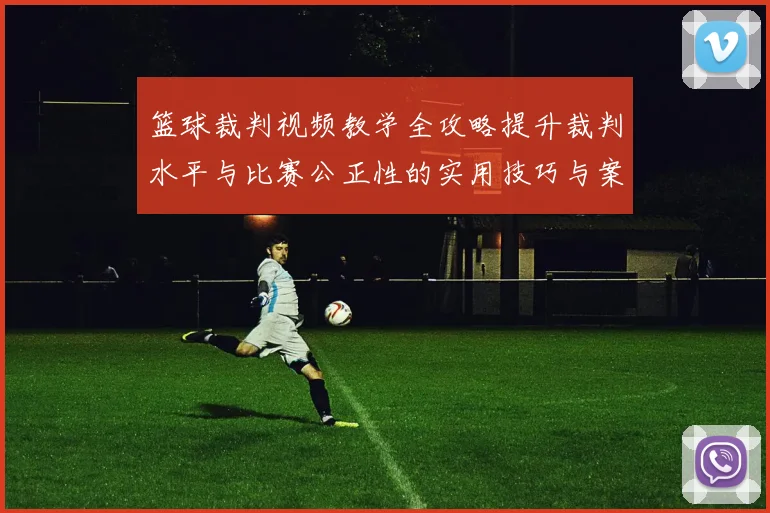 篮球裁判视频教学全攻略提升裁判水平与比赛公正性的实用技巧与案例分析