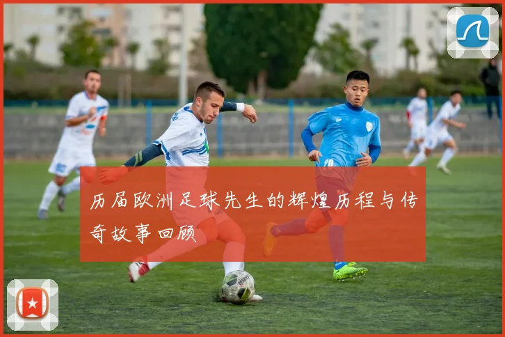 历届欧洲足球先生的辉煌历程与传奇故事回顾