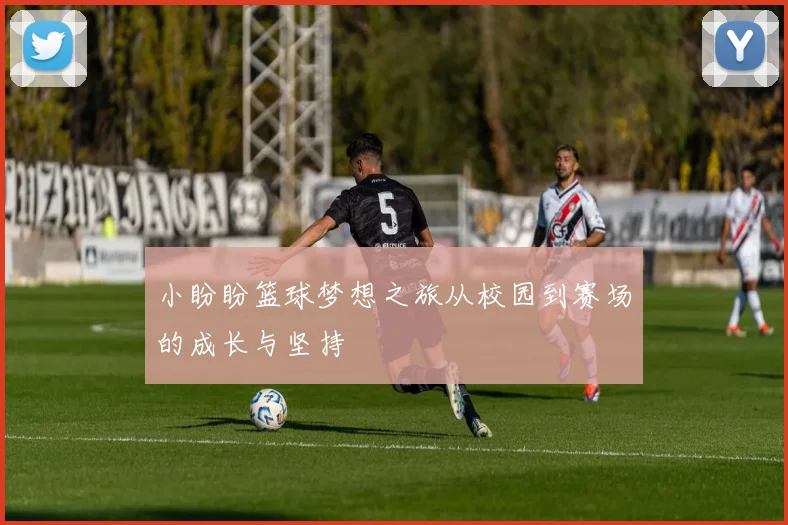 小盼盼篮球梦想之旅从校园到赛场的成长与坚持